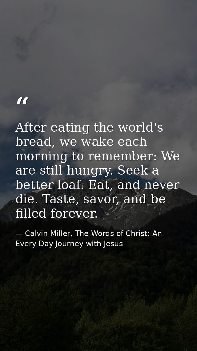After eating the world's bread, we wake each morning to remember: We are still hungry. Seek a better loaf. Eat, and neve — Calvin Miller, The Words of Christ: An Every Day Journey with Jesus