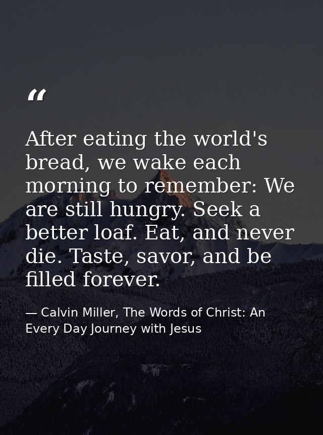 After eating the world's bread, we wake each morning to remember: We are still hungry. Seek a better loaf. Eat, and neve — Calvin Miller, The Words of Christ: An Every Day Journey with Jesus