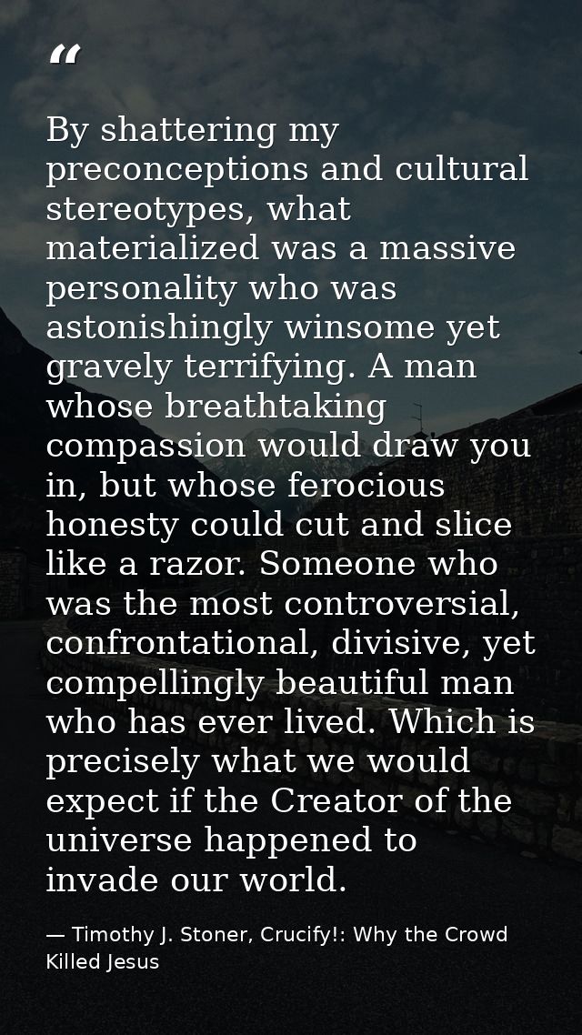 By shattering my preconceptions and cultural stereotypes, what materialized was a massive personality who was astonishin — Timothy J. Stoner, Crucify!: Why the Crowd Killed Jesus