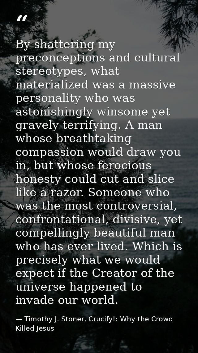 By shattering my preconceptions and cultural stereotypes, what materialized was a massive personality who was astonishin — Timothy J. Stoner, Crucify!: Why the Crowd Killed Jesus