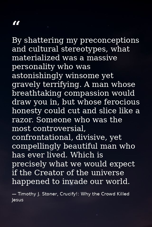 By shattering my preconceptions and cultural stereotypes, what materialized was a massive personality who was astonishin — Timothy J. Stoner, Crucify!: Why the Crowd Killed Jesus