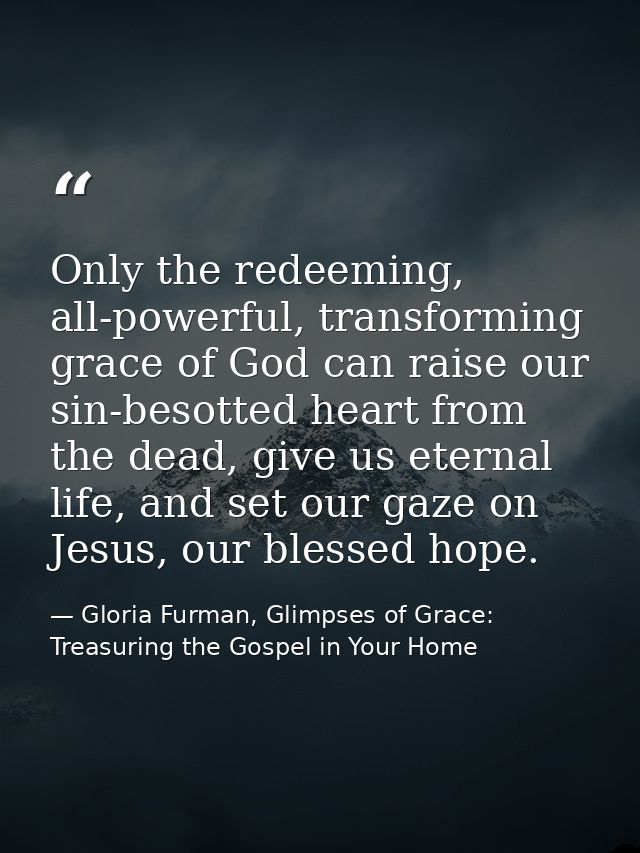 Only the redeeming, all-powerful, transforming grace of God can raise our sin-besotted heart from the dead, give us eter — Gloria Furman, Glimpses of Grace: Treasuring the Gospel in Your Home
