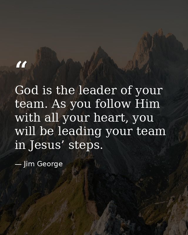 God is the leader of your team. As you follow Him with all your heart, you will be leading your team in Jesus’ steps. — Jim George