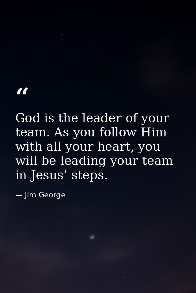 God is the leader of your team. As you follow Him with all your heart, you will be leading your team in Jesus’ steps. — Jim George