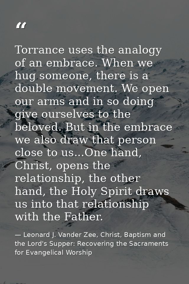 Torrance uses the analogy of an embrace. When we hug someone, there is a double movement. We open our arms and in so doi — Leonard J. Vander Zee, Christ, Baptism and the Lord's Supper: Recovering the Sacraments for Evangelical Worship