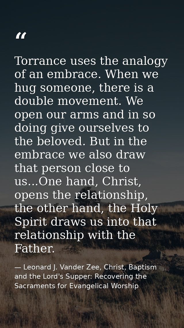 Torrance uses the analogy of an embrace. When we hug someone, there is a double movement. We open our arms and in so doi — Leonard J. Vander Zee, Christ, Baptism and the Lord's Supper: Recovering the Sacraments for Evangelical Worship