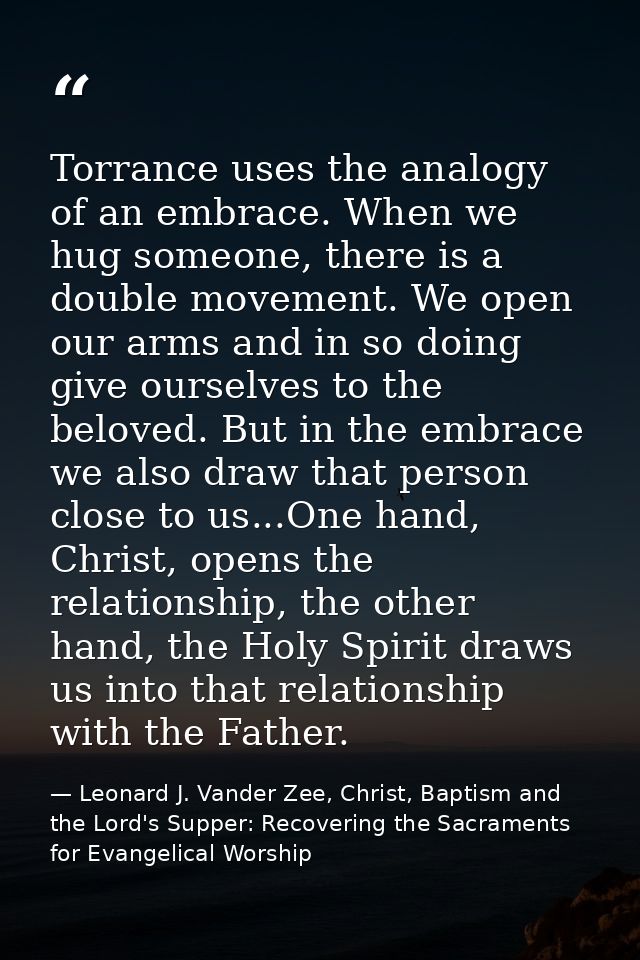 Torrance uses the analogy of an embrace. When we hug someone, there is a double movement. We open our arms and in so doi — Leonard J. Vander Zee, Christ, Baptism and the Lord's Supper: Recovering the Sacraments for Evangelical Worship