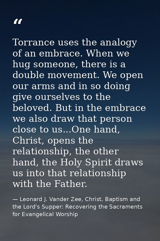 Torrance uses the analogy of an embrace. When we hug someone, there is a double movement. We open our arms and in so doi — Leonard J. Vander Zee, Christ, Baptism and the Lord's Supper: Recovering the Sacraments for Evangelical Worship