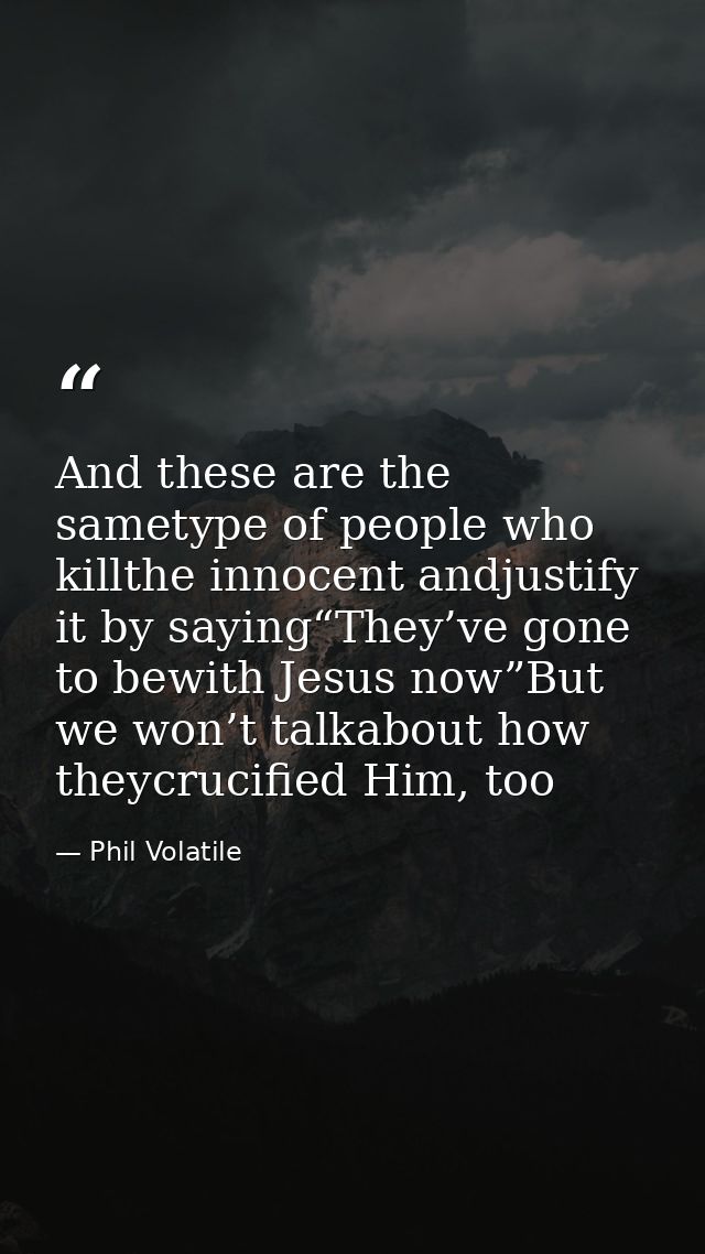 And these are the sametype of people who killthe innocent andjustify it by saying“They’ve gone to bewith Jesus now”But w — Phil Volatile