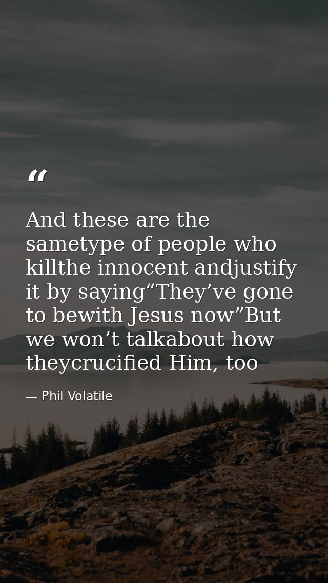 And these are the sametype of people who killthe innocent andjustify it by saying“They’ve gone to bewith Jesus now”But w — Phil Volatile