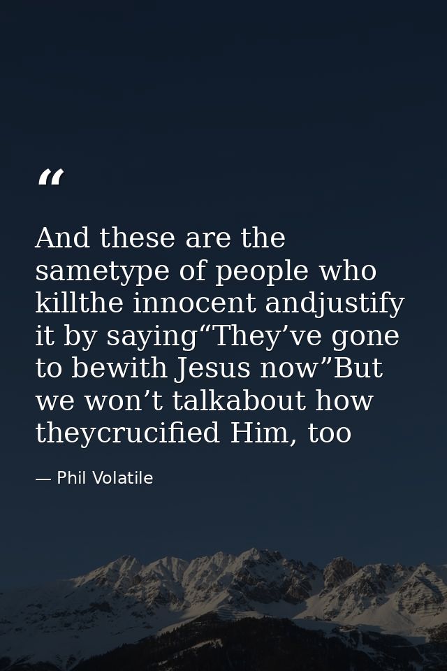 And these are the sametype of people who killthe innocent andjustify it by saying“They’ve gone to bewith Jesus now”But w — Phil Volatile