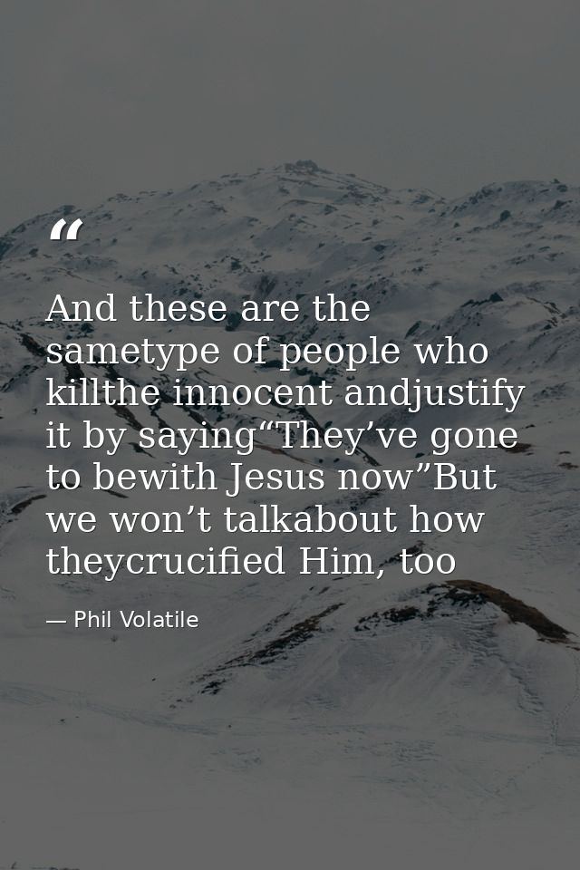And these are the sametype of people who killthe innocent andjustify it by saying“They’ve gone to bewith Jesus now”But w — Phil Volatile