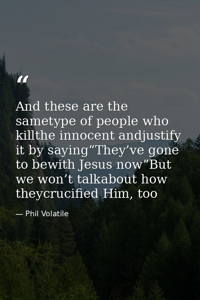 And these are the sametype of people who killthe innocent andjustify it by saying“They’ve gone to bewith Jesus now”But w — Phil Volatile