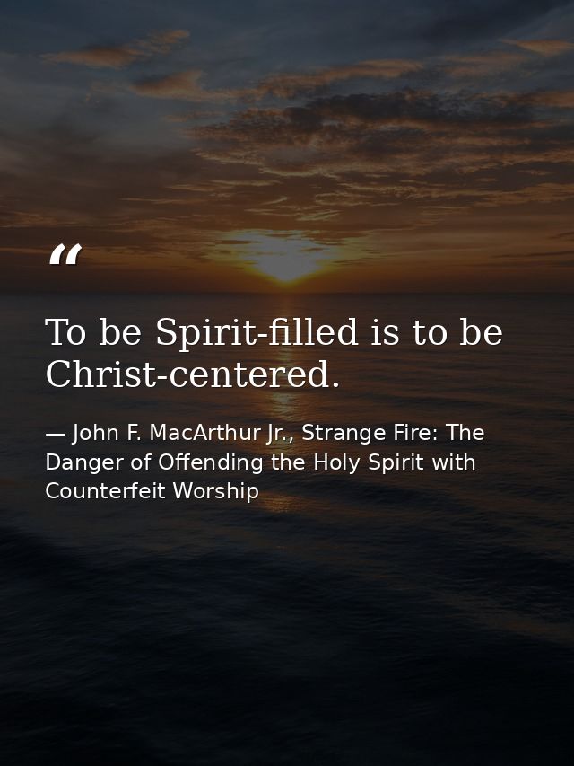 To be Spirit-filled is to be Christ-centered. — John F. MacArthur Jr., Strange Fire: The Danger of Offending the Holy Spirit with Counterfeit Worship