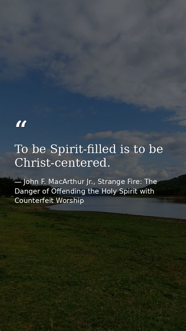 To be Spirit-filled is to be Christ-centered. — John F. MacArthur Jr., Strange Fire: The Danger of Offending the Holy Spirit with Counterfeit Worship