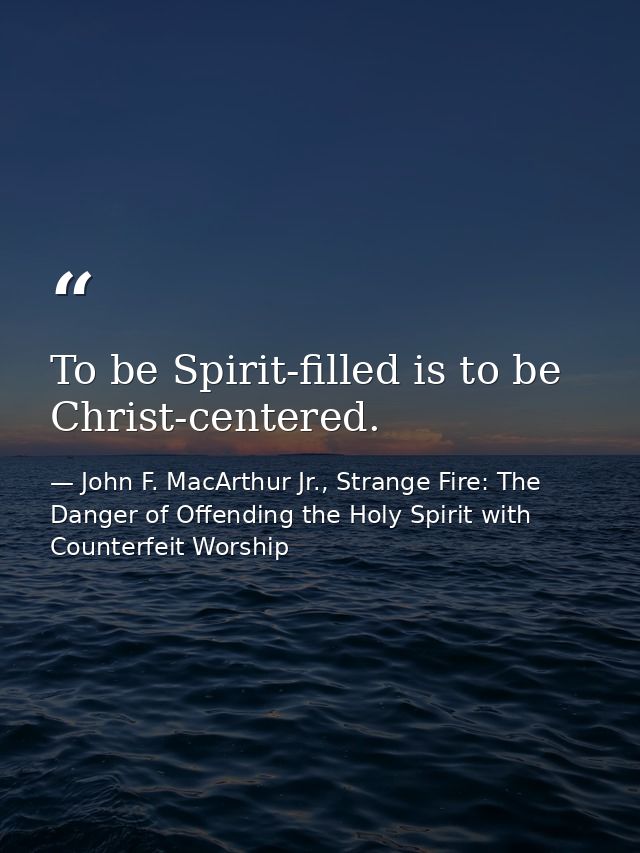 To be Spirit-filled is to be Christ-centered. — John F. MacArthur Jr., Strange Fire: The Danger of Offending the Holy Spirit with Counterfeit Worship