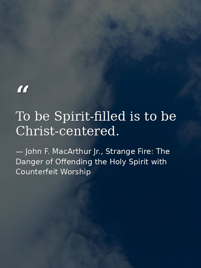 To be Spirit-filled is to be Christ-centered. — John F. MacArthur Jr., Strange Fire: The Danger of Offending the Holy Spirit with Counterfeit Worship