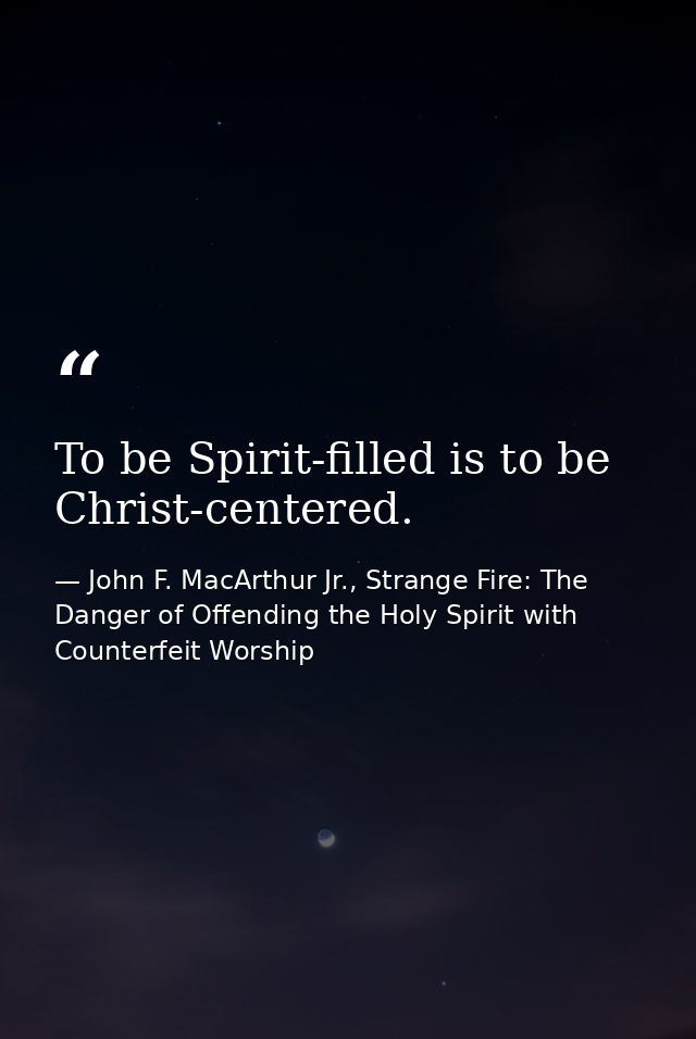 To be Spirit-filled is to be Christ-centered. — John F. MacArthur Jr., Strange Fire: The Danger of Offending the Holy Spirit with Counterfeit Worship
