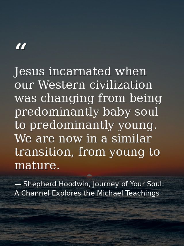 Jesus incarnated when our Western civilization was changing from being predominantly baby soul to predominantly young. W — Shepherd Hoodwin, Journey of Your Soul: A Channel Explores the Michael Teachings