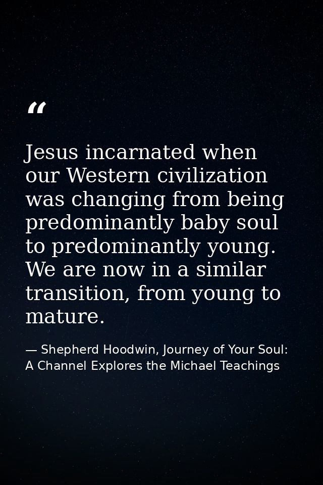 Jesus incarnated when our Western civilization was changing from being predominantly baby soul to predominantly young. W — Shepherd Hoodwin, Journey of Your Soul: A Channel Explores the Michael Teachings