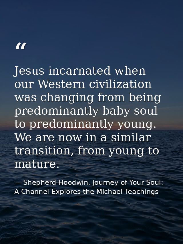 Jesus incarnated when our Western civilization was changing from being predominantly baby soul to predominantly young. W — Shepherd Hoodwin, Journey of Your Soul: A Channel Explores the Michael Teachings