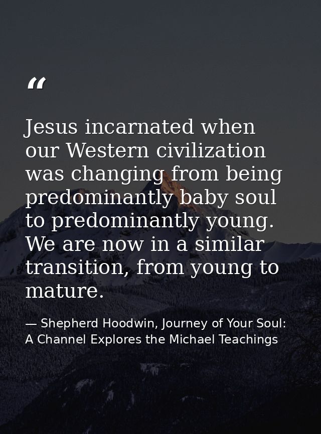 Jesus incarnated when our Western civilization was changing from being predominantly baby soul to predominantly young. W — Shepherd Hoodwin, Journey of Your Soul: A Channel Explores the Michael Teachings
