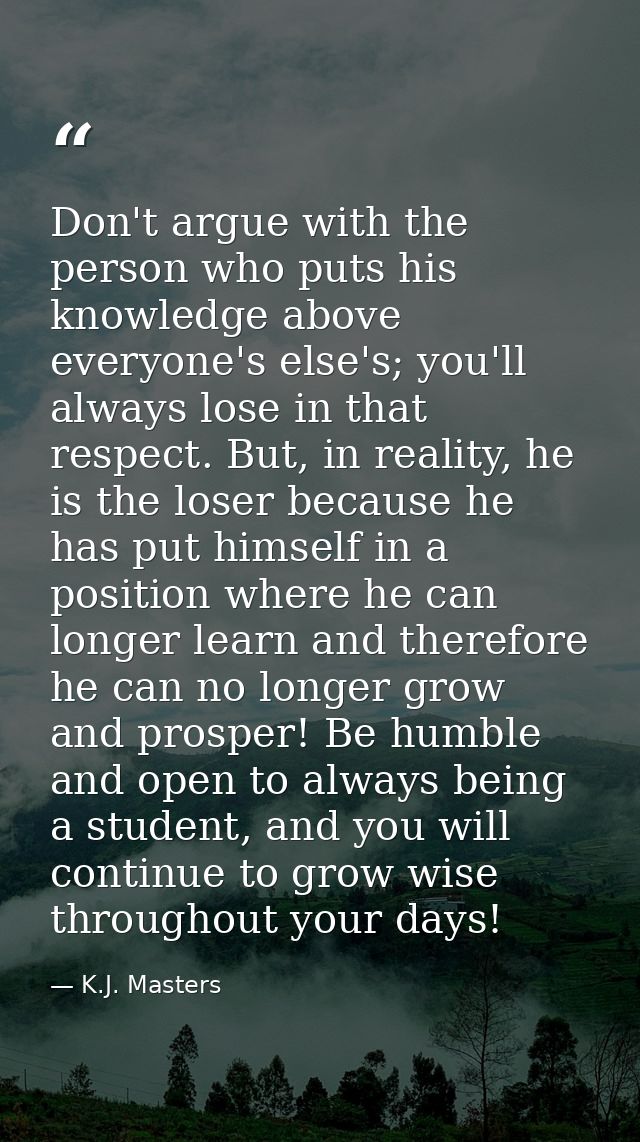 Don't argue with the person who puts his knowledge above everyone's else's; you'll always lose in that respect. But, in  — K.J. Masters