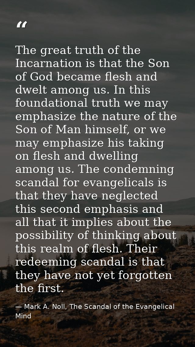 The great truth of the Incarnation is that the Son of God became flesh and dwelt among us. In this foundational truth we — Mark A. Noll, The Scandal of the Evangelical Mind
