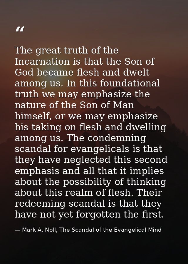The great truth of the Incarnation is that the Son of God became flesh and dwelt among us. In this foundational truth we — Mark A. Noll, The Scandal of the Evangelical Mind
