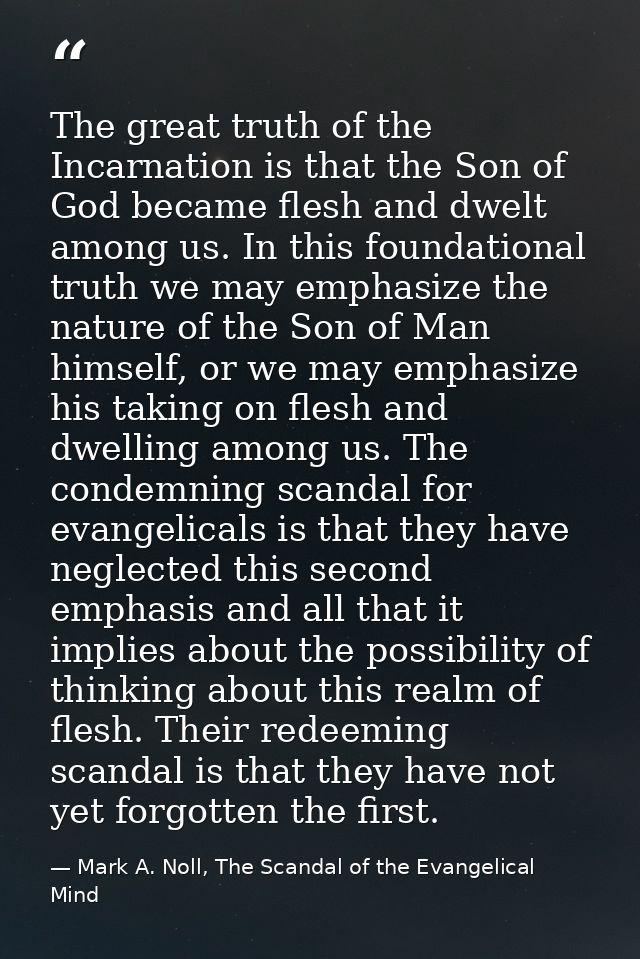 The great truth of the Incarnation is that the Son of God became flesh and dwelt among us. In this foundational truth we — Mark A. Noll, The Scandal of the Evangelical Mind