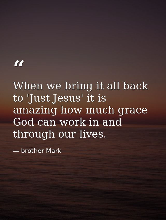 When we bring it all back to 'Just Jesus' it is amazing how much grace God can work in and through our lives. — brother Mark