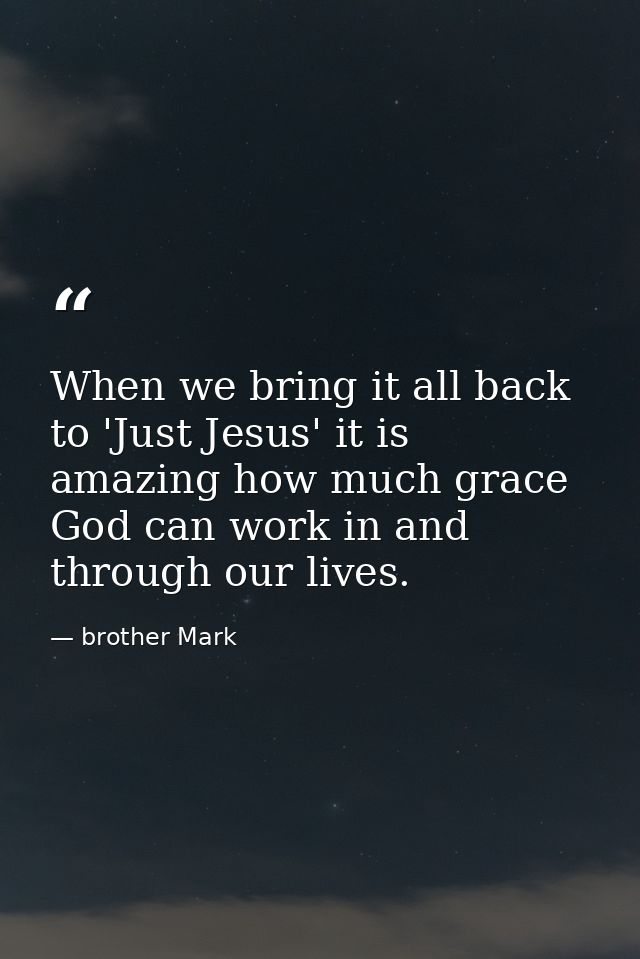 When we bring it all back to 'Just Jesus' it is amazing how much grace God can work in and through our lives. — brother Mark