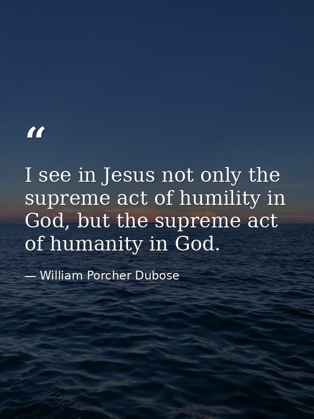 I see in Jesus not only the supreme act of humility in God, but the supreme act of humanity in God. — William Porcher Dubose