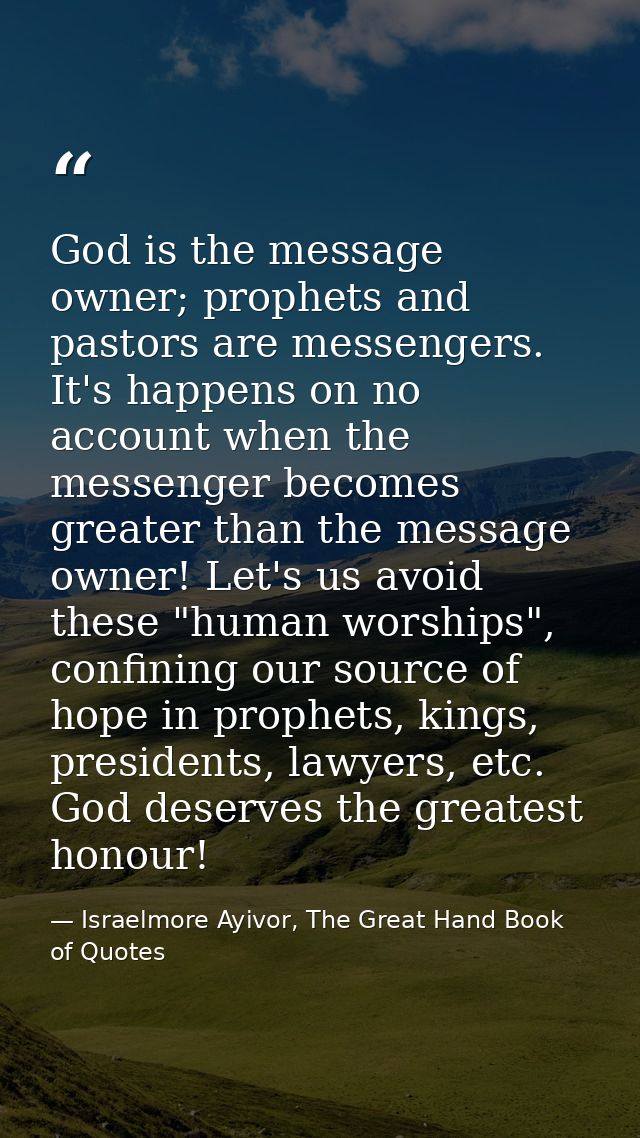 God is the message owner; prophets and pastors are messengers. It's happens on no account when the messenger becomes gre — Israelmore Ayivor, The Great Hand Book of Quotes