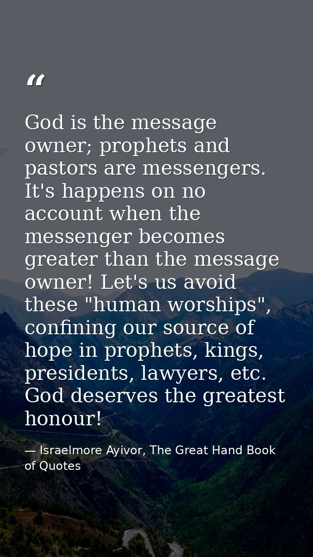 God is the message owner; prophets and pastors are messengers. It's happens on no account when the messenger becomes gre — Israelmore Ayivor, The Great Hand Book of Quotes