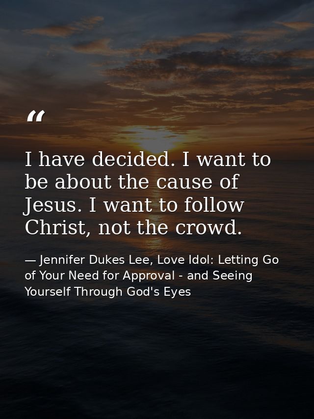 I have decided. I want to be about the cause of Jesus. I want to follow Christ, not the crowd. — Jennifer Dukes Lee, Love Idol: Letting Go of Your Need for Approval - and Seeing Yourself Through God's Eyes