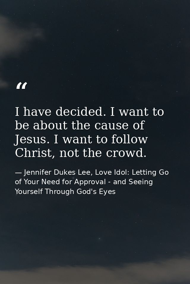 I have decided. I want to be about the cause of Jesus. I want to follow Christ, not the crowd. — Jennifer Dukes Lee, Love Idol: Letting Go of Your Need for Approval - and Seeing Yourself Through God's Eyes