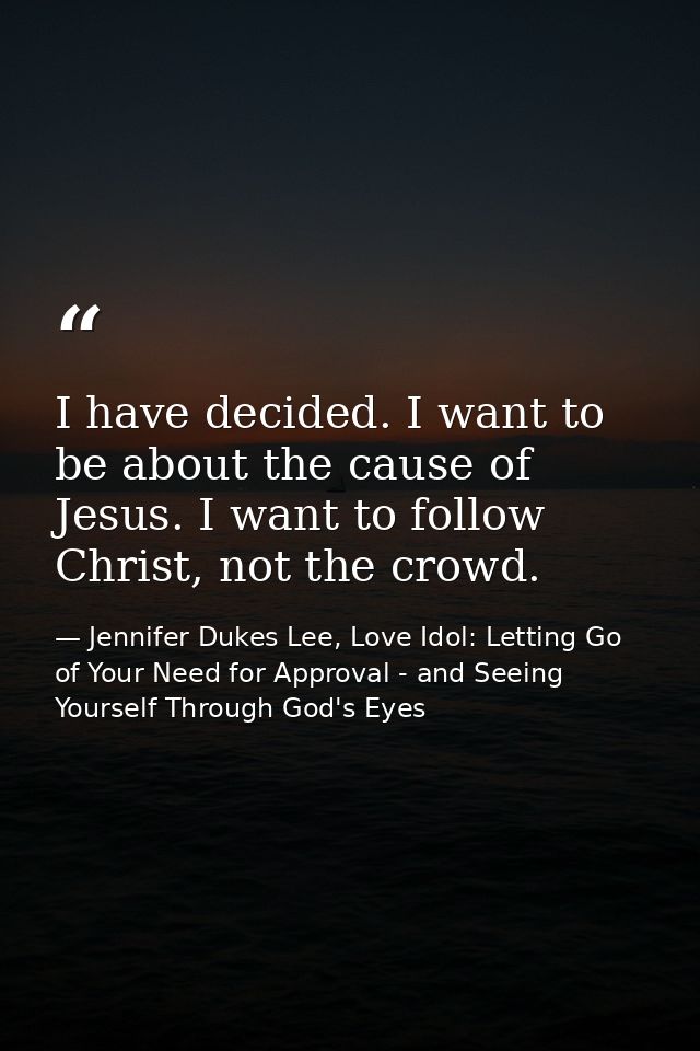 I have decided. I want to be about the cause of Jesus. I want to follow Christ, not the crowd. — Jennifer Dukes Lee, Love Idol: Letting Go of Your Need for Approval - and Seeing Yourself Through God's Eyes