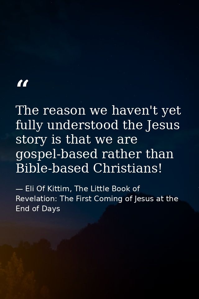 The reason we haven't yet fully understood the Jesus story is that we are gospel-based rather than Bible-based Christian — Eli Of Kittim, The Little Book of Revelation: The First Coming of Jesus at the End of Days