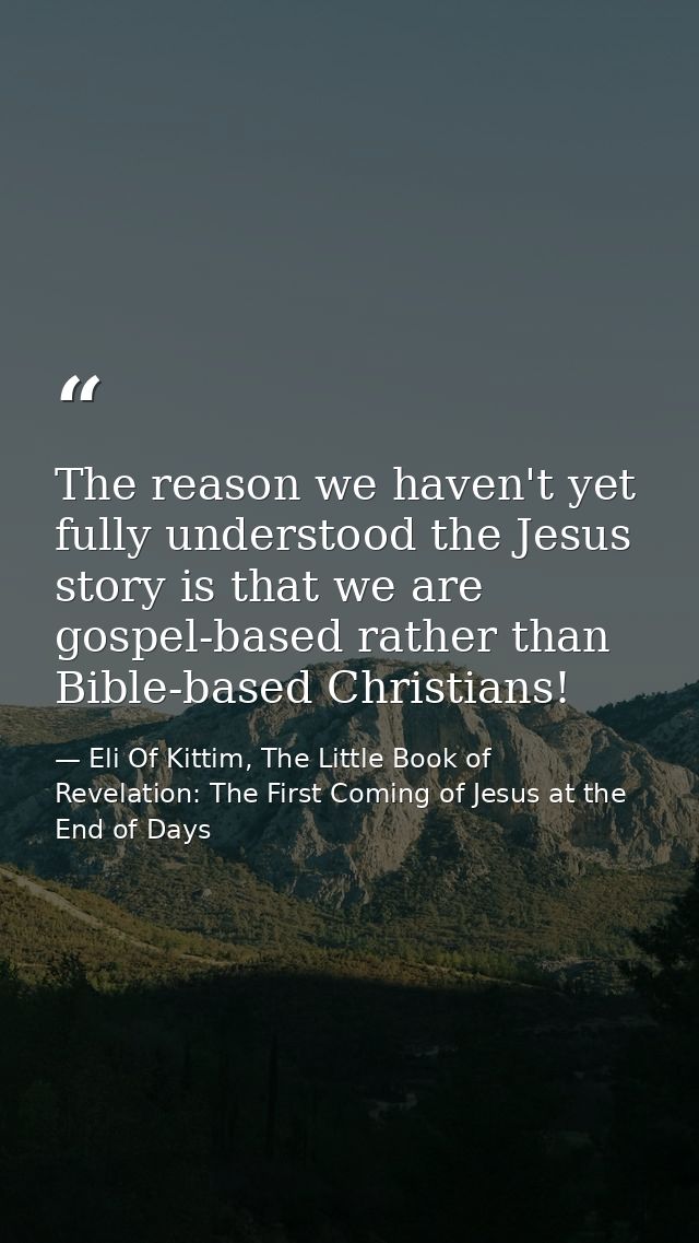The reason we haven't yet fully understood the Jesus story is that we are gospel-based rather than Bible-based Christian — Eli Of Kittim, The Little Book of Revelation: The First Coming of Jesus at the End of Days