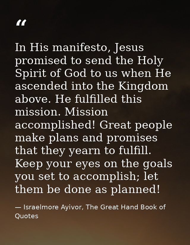 In His manifesto, Jesus promised to send the Holy Spirit of God to us when He ascended into the Kingdom above. He fulfil — Israelmore Ayivor, The Great Hand Book of Quotes