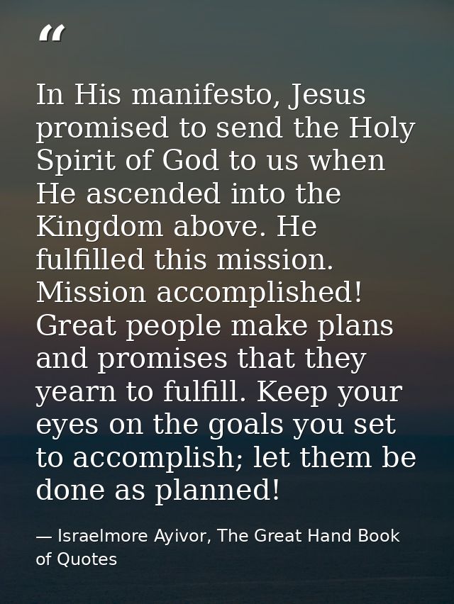 In His manifesto, Jesus promised to send the Holy Spirit of God to us when He ascended into the Kingdom above. He fulfil — Israelmore Ayivor, The Great Hand Book of Quotes