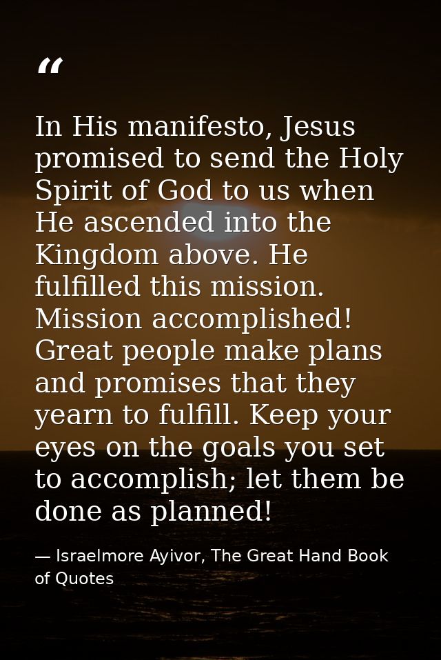 In His manifesto, Jesus promised to send the Holy Spirit of God to us when He ascended into the Kingdom above. He fulfil — Israelmore Ayivor, The Great Hand Book of Quotes