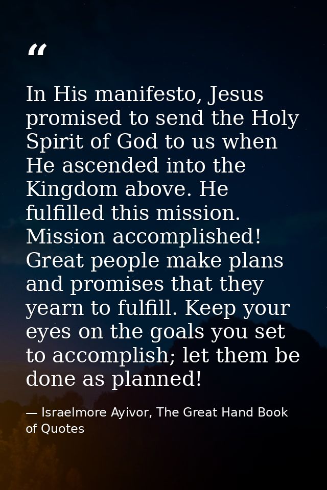 In His manifesto, Jesus promised to send the Holy Spirit of God to us when He ascended into the Kingdom above. He fulfil — Israelmore Ayivor, The Great Hand Book of Quotes