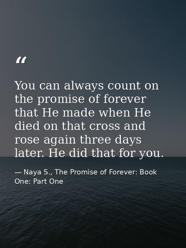 You can always count on the promise of forever that He made when He died on that cross and rose again three days later.  — Naya S., The Promise of Forever: Book One: Part One