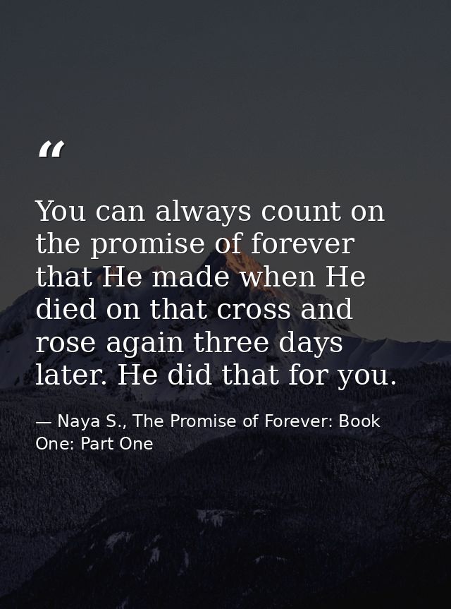 You can always count on the promise of forever that He made when He died on that cross and rose again three days later.  — Naya S., The Promise of Forever: Book One: Part One