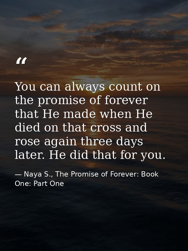 You can always count on the promise of forever that He made when He died on that cross and rose again three days later.  — Naya S., The Promise of Forever: Book One: Part One