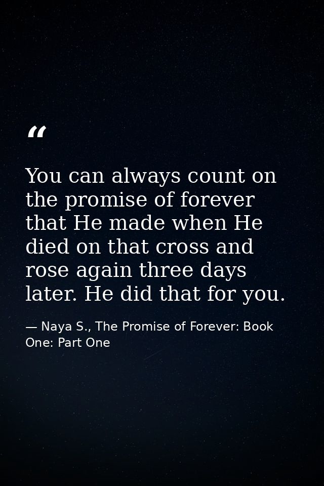 You can always count on the promise of forever that He made when He died on that cross and rose again three days later.  — Naya S., The Promise of Forever: Book One: Part One