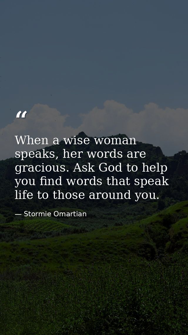 When a wise woman speaks, her words are gracious. Ask God to help you find words that speak life to those around you. — Stormie Omartian