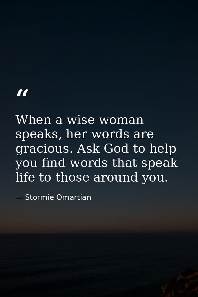When a wise woman speaks, her words are gracious. Ask God to help you find words that speak life to those around you. — Stormie Omartian